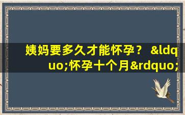 姨妈要多久才能怀孕？ “怀孕十个月”持续多少天？